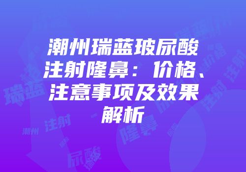 潮州瑞蓝玻尿酸注射隆鼻：价格、注意事项及效果解析