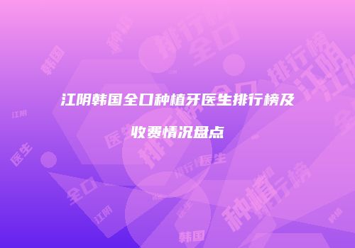 江阴韩国全口种植牙医生排行榜及收费情况盘点
