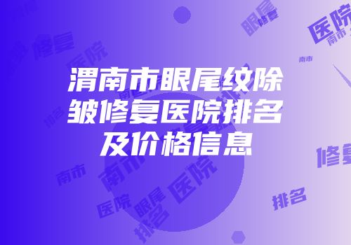 渭南市眼尾纹除皱修复医院排名及价格信息