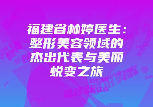 福建省林婷医生：整形美容领域的杰出代表与美丽蜕变之旅