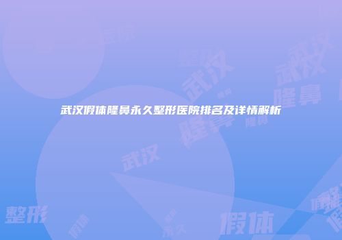 武汉假体隆鼻永久整形医院排名及详情解析