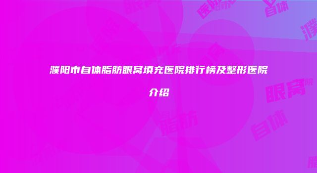 濮阳市自体脂肪眼窝填充医院排行榜及整形医院介绍
