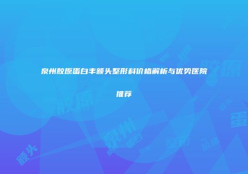 泉州胶原蛋白丰额头整形科价格解析与优势医院推荐