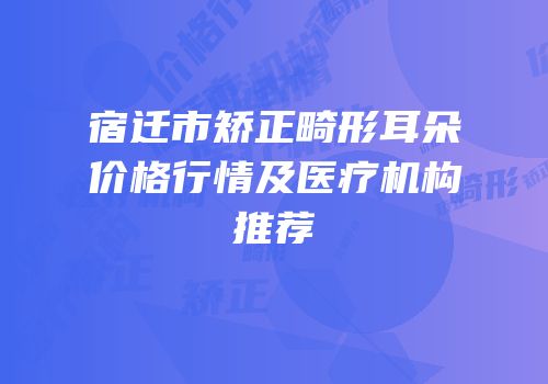 宿迁市矫正畸形耳朵价格行情及医疗机构推荐