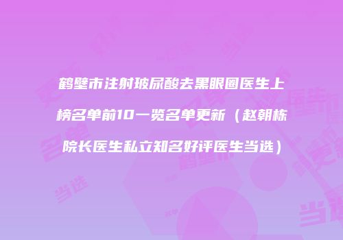 鹤壁市注射玻尿酸去黑眼圈医生上榜名单前10一览名单更新（赵朝栋院长医生私立知名好评医生当选）