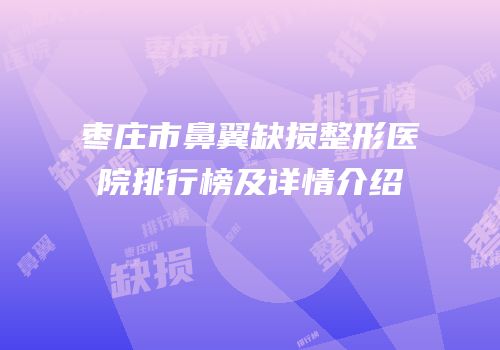 枣庄市鼻翼缺损整形医院排行榜及详情介绍