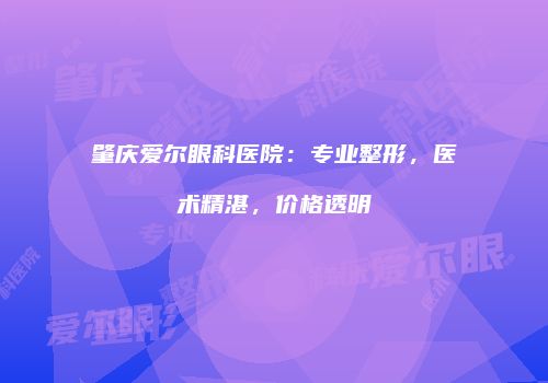 肇庆爱尔眼科医院：专业整形，医术精湛，价格透明