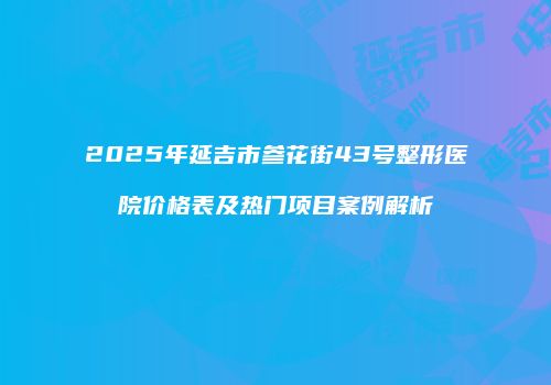 2025年延吉市参花街43号整形医院价格表及热门项目案例解析