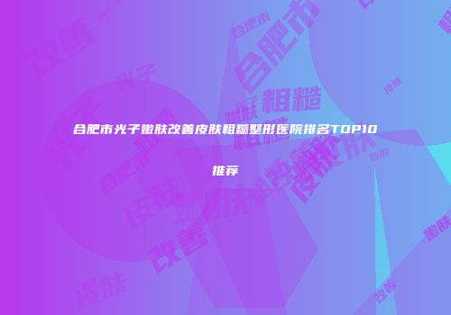 合肥市光子嫩肤改善皮肤粗糙整形医院排名TOP10推荐