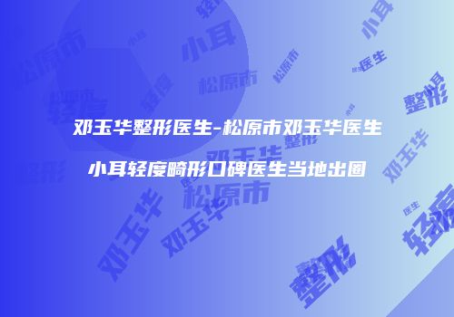 邓玉华整形医生-松原市邓玉华医生小耳轻度畸形口碑医生当地出圈