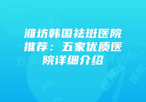 潍坊韩国祛斑医院推荐：五家优质医院详细介绍