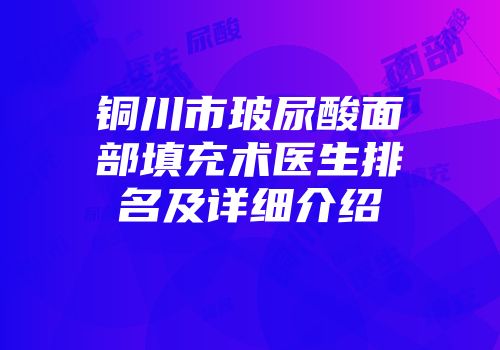 铜川市玻尿酸面部填充术医生排名及详细介绍