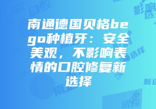 南通德国贝格bego种植牙：安全美观，不影响表情的口腔修复新选择