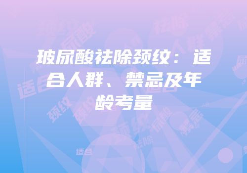 玻尿酸祛除颈纹：适合人群、禁忌及年龄考量