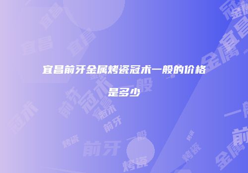 宜昌前牙金属烤瓷冠术一般的价格是多少