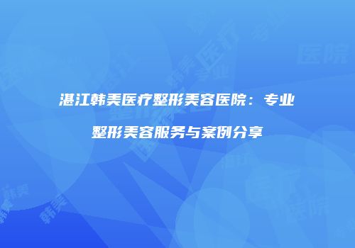 湛江韩美医疗整形美容医院：专业整形美容服务与案例分享