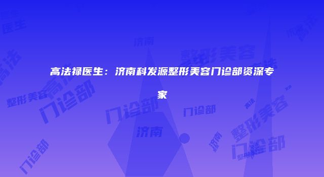 高法禄医生：济南科发源整形美容门诊部资深专家