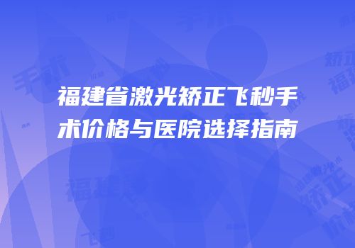 福建省激光矫正飞秒手术价格与医院选择指南