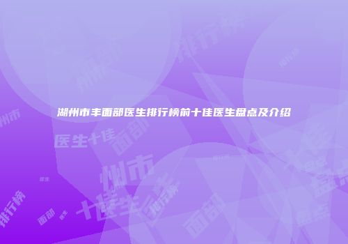 湖州市丰面部医生排行榜前十佳医生盘点及介绍