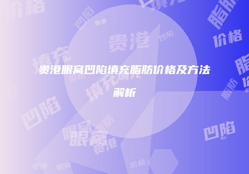 贵港眼窝凹陷填充脂肪价格及方法解析