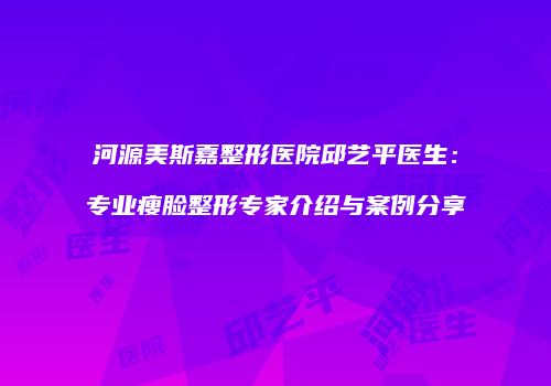 河源美斯嘉整形医院邱艺平医生：专业瘦脸整形专家介绍与案例分享