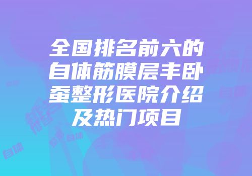 全国排名前六的自体筋膜层丰卧蚕整形医院介绍及热门项目