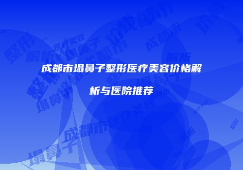 成都市塌鼻子整形医疗美容价格解析与医院推荐
