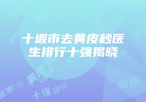 十堰市去黄皮秒医生排行十强揭晓