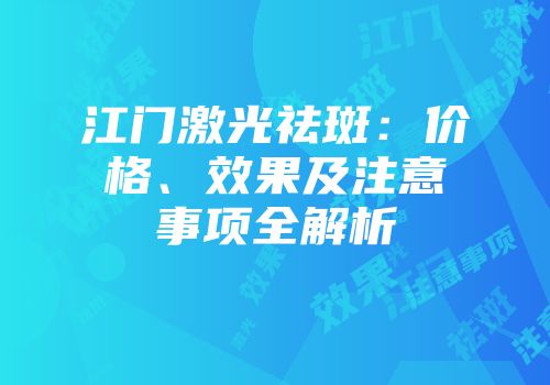 江门激光祛斑：价格、效果及注意事项全解析