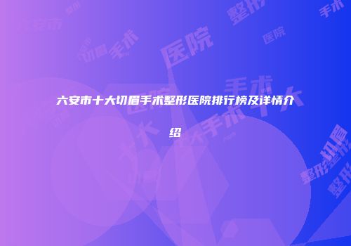 六安市十大切眉手术整形医院排行榜及详情介绍
