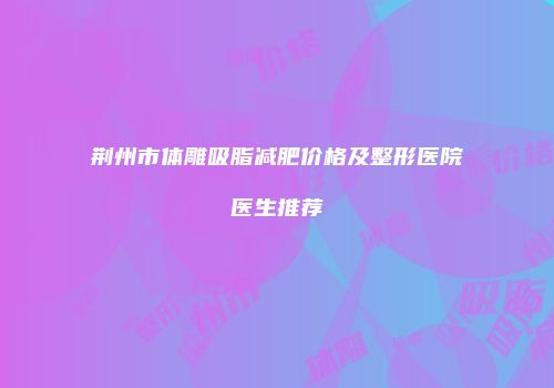荆州市体雕吸脂减肥价格及整形医院医生推荐