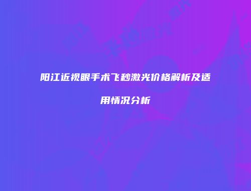 阳江近视眼手术飞秒激光价格解析及适用情况分析