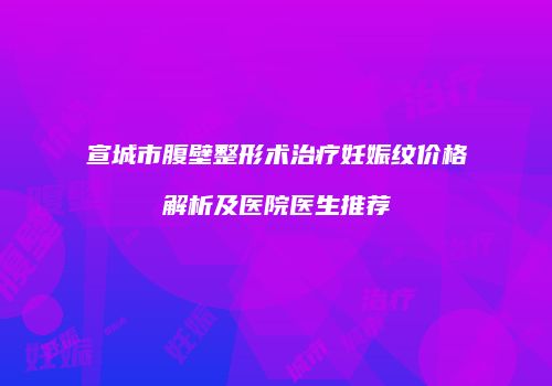 宣城市腹壁整形术治疗妊娠纹价格解析及医院医生推荐