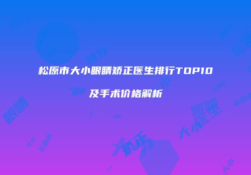 松原市大小眼睛矫正医生排行TOP10及手术价格解析