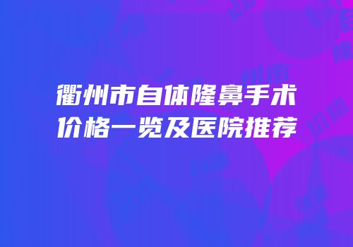 衢州市自体隆鼻手术价格一览及医院推荐