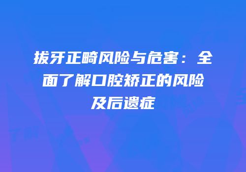 拔牙正畸风险与危害：全面了解口腔矫正的风险及后遗症