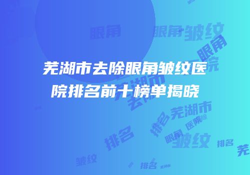 芜湖市去除眼角皱纹医院排名前十榜单揭晓