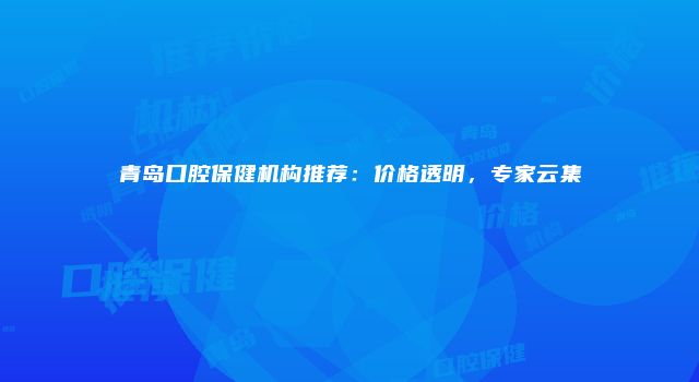 青岛口腔保健机构推荐：价格透明，专家云集