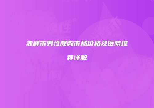 赤峰市男性隆胸市场价格及医院推荐详解