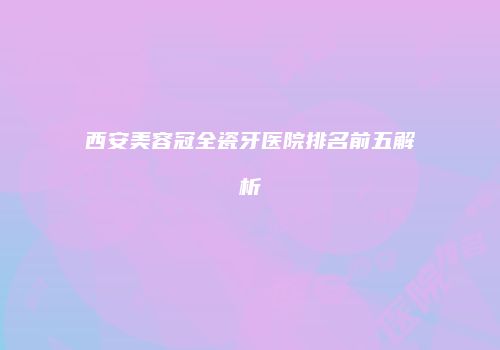 西安美容冠全瓷牙医院排名前五解析