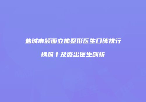 盐城市颌面立体整形医生口碑排行榜前十及杰出医生剖析