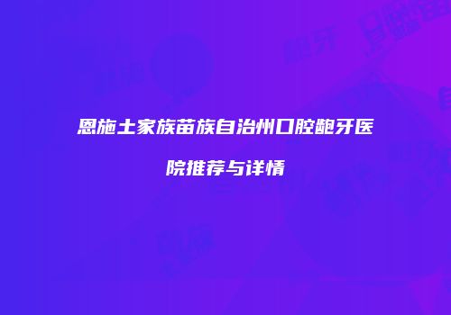 恩施土家族苗族自治州口腔龅牙医院推荐与详情