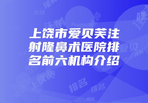 上饶市爱贝芙注射隆鼻术医院排名前六机构介绍