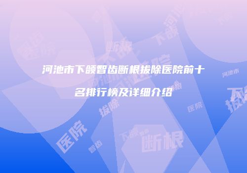 河池市下颌智齿断根拔除医院前十名排行榜及详细介绍