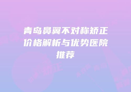 青岛鼻翼不对称矫正价格解析与优势医院推荐