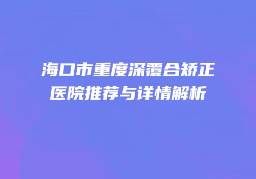 海口市重度深覆合矫正医院推荐与详情解析