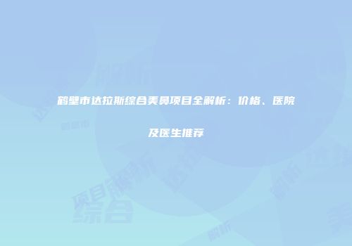 鹤壁市达拉斯综合美鼻项目全解析：价格、医院及医生推荐