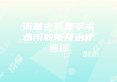 南昌去狐臭手术费用解析及治疗选择