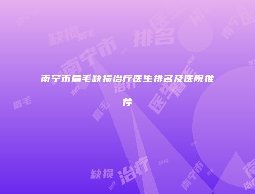 南宁市眉毛缺损治疗医生排名及医院推荐
