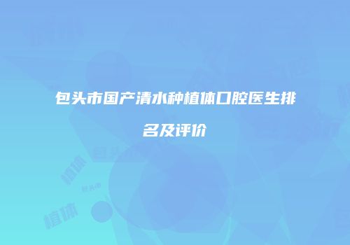 包头市国产清水种植体口腔医生排名及评价
